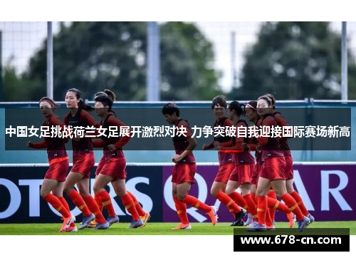 中国女足挑战荷兰女足展开激烈对决 力争突破自我迎接国际赛场新高
