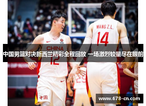 中国男篮对决新西兰精彩全程回放 一场激烈较量尽在眼前
