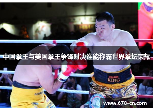 中国拳王与美国拳王争锋对决谁能称霸世界拳坛荣耀