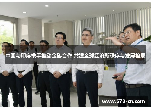 中国与印度携手推动金砖合作 共建全球经济新秩序与发展格局