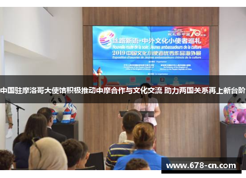 中国驻摩洛哥大使馆积极推动中摩合作与文化交流 助力两国关系再上新台阶