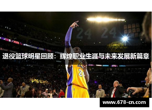 退役篮球明星回顾：辉煌职业生涯与未来发展新篇章